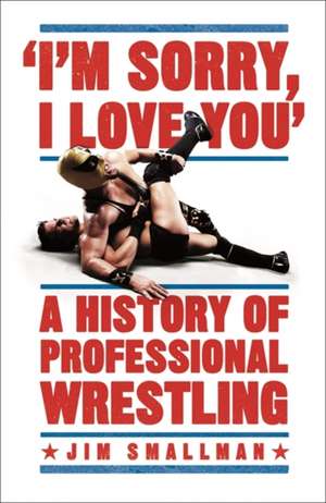 I'm Sorry, I Love You: A History of Professional Wrestling de Jim Smallman