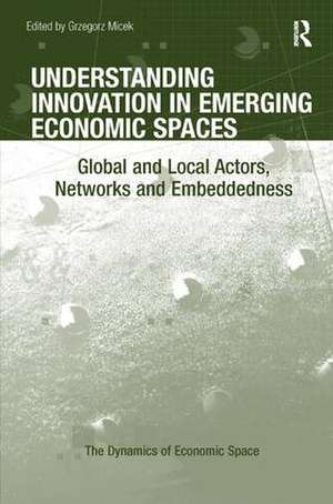 Understanding Innovation in Emerging Economic Spaces: Global and Local Actors, Networks and Embeddedness de Grzegorz Micek