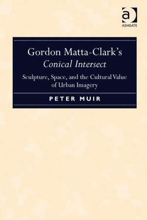 Gordon Matta-Clark's Conical Intersect: Sculpture, Space, and the Cultural Value of Urban Imagery de Peter Muir