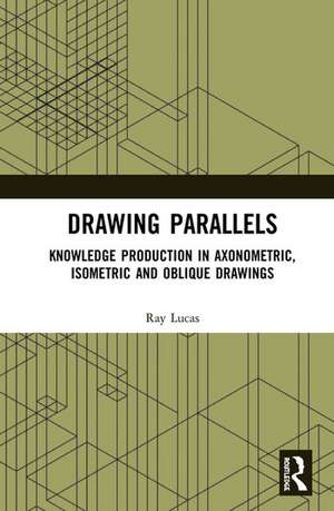 Drawing Parallels: Knowledge Production in Axonometric, Isometric and Oblique Drawings de Ray Lucas