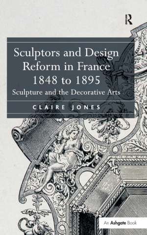 Sculptors and Design Reform in France, 1848 to 1895: Sculpture and the Decorative Arts de Claire Jones