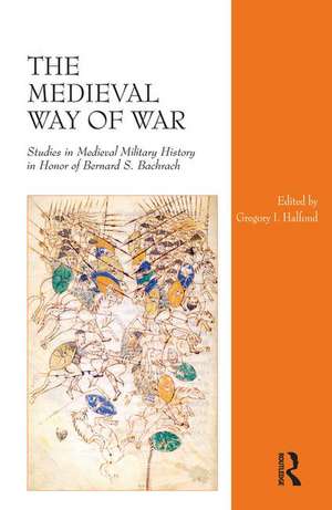 The Medieval Way of War: Studies in Medieval Military History in Honor of Bernard S. Bachrach de Gregory I. Halfond