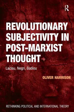 Revolutionary Subjectivity in Post-Marxist Thought: Laclau, Negri, Badiou de Oliver Harrison