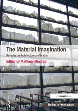 The Material Imagination: Reveries on Architecture and Matter de Matthew Mindrup