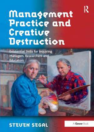 Management Practice and Creative Destruction: Existential Skills for Inquiring Managers, Researchers and Educators de Steven Segal