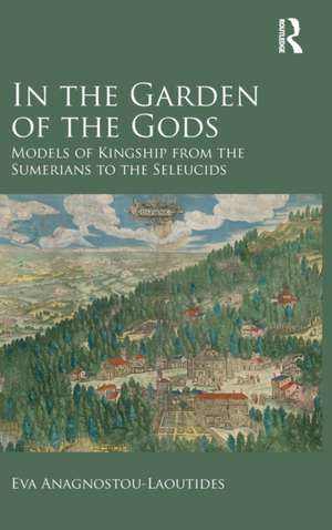 In the Garden of the Gods: Models of Kingship from the Sumerians to the Seleucids de Eva Anagnostou-Laoutides