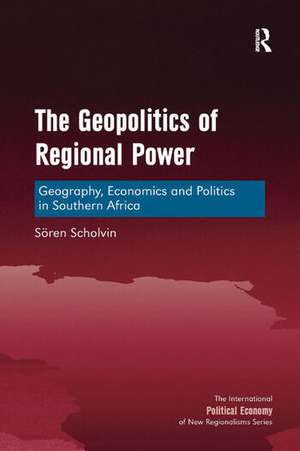 The Geopolitics of Regional Power: Geography, Economics and Politics in Southern Africa de Sören Scholvin