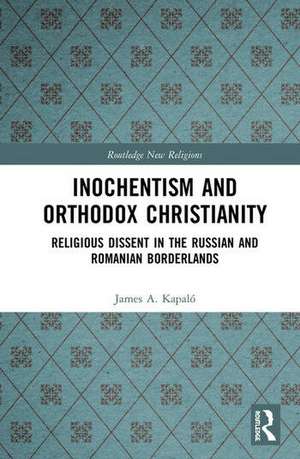 Inochentism and Orthodox Christianity: Religious Dissent in the Russian and Romanian Borderlands de James A. Kapaló