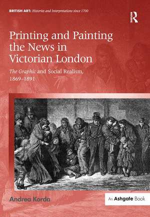 Printing and Painting the News in Victorian London: The Graphic and Social Realism, 1869-1891 de Andrea Korda