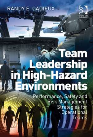 Team Leadership in High-Hazard Environments: Performance, Safety and Risk Management Strategies for Operational Teams de Randy E. Cadieux