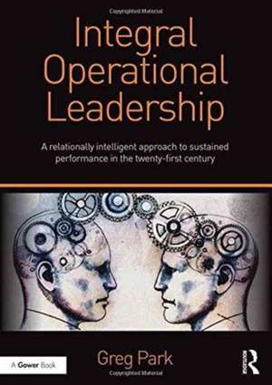 Integral Operational Leadership: A relationally intelligent approach to sustained performance in the twenty-first century de Greg Park