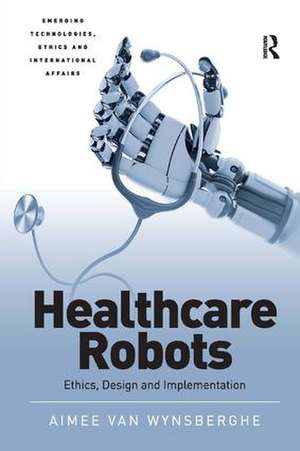 Healthcare Robots: Ethics, Design and Implementation de Aimee van Wynsberghe