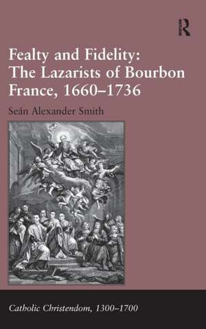 Fealty and Fidelity: The Lazarists of Bourbon France, 1660-1736 de Seán Alexander Smith