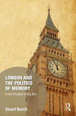 London and the Politics of Memory: In the Shadow of Big Ben de Stuart Burch