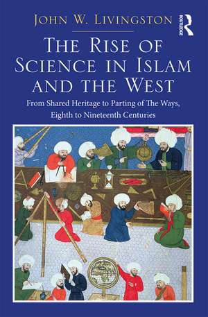 The Rise of Science in Islam and the West: From Shared Heritage to Parting of The Ways, 8th to 19th Centuries de John W. Livingston