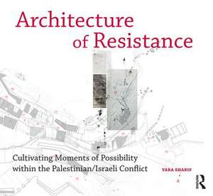 Architecture of Resistance: Cultivating Moments of Possibility within the Palestinian/Israeli Conflict de Yara Sharif