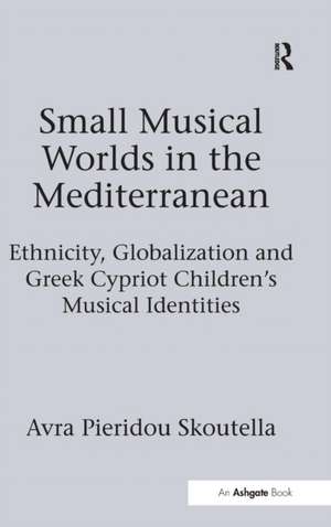 Small Musical Worlds in the Mediterranean: Ethnicity, Globalization and Greek Cypriot Children's Musical Identities de Avra Pieridou Skoutella