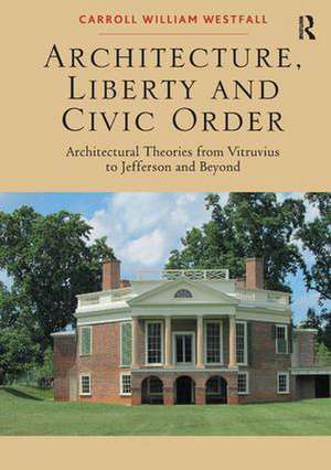 Architecture, Liberty and Civic Order: Architectural Theories from Vitruvius to Jefferson and Beyond de Carroll William Westfall