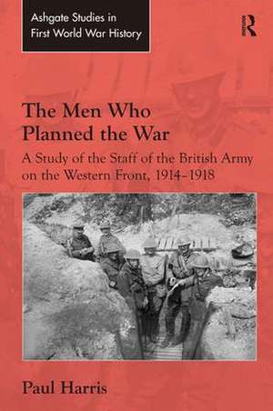 The Men Who Planned the War: A Study of the Staff of the British Army on the Western Front, 1914-1918 de Paul Harris