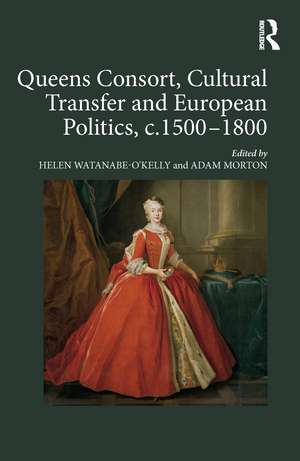 Queens Consort, Cultural Transfer and European Politics, c.1500-1800 de Helen Watanabe-O'Kelly