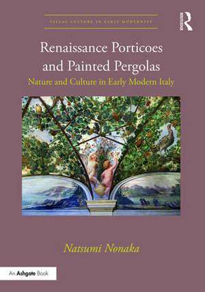 Renaissance Porticoes and Painted Pergolas: Nature and Culture in Early Modern Italy de Natsumi Nonaka