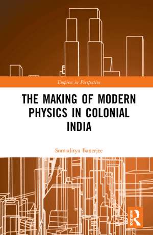 The Making of Modern Physics in Colonial India de Somaditya Banerjee