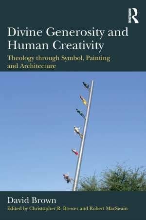 Divine Generosity and Human Creativity: Theology through Symbol, Painting and Architecture de David Brown