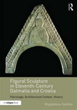 Figural Sculpture in Eleventh-Century Dalmatia and Croatia: Patronage, Architectural Context, History de Magdalena Skoblar