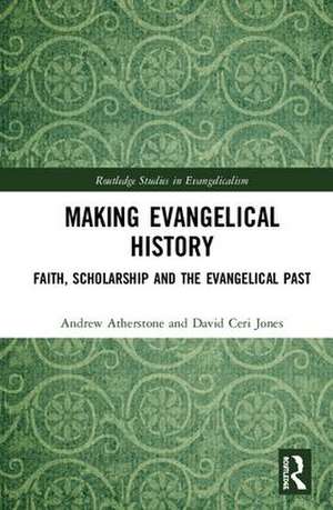 Making Evangelical History: Faith, Scholarship and the Evangelical Past de Andrew Atherstone