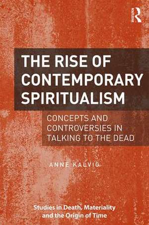 The Rise of Contemporary Spiritualism: Concepts and controversies in talking to the dead de Anne Kalvig