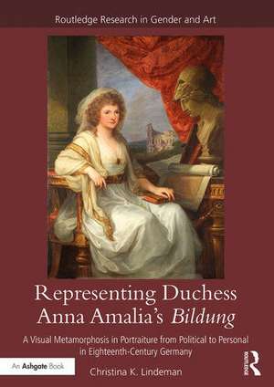 Representing Duchess Anna Amalia's Bildung: A Visual Metamorphosis in Portraiture from Political to Personal in Eighteenth-Century Germany de Christina K. Lindeman