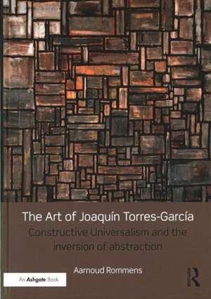 The Art of Joaquín Torres-García: Constructive Universalism and the Inversion of Abstraction de Aarnoud Rommens