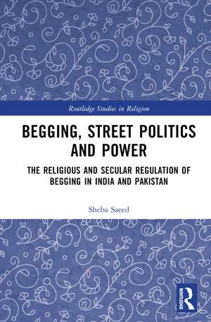 Begging, Street Politics and Power: The Religious and Secular Regulation of Begging in India and Pakistan de Sheba Saeed