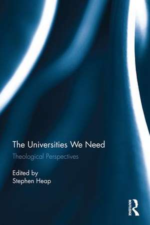 The Universities We Need: Theological Perspectives de Stephen Heap