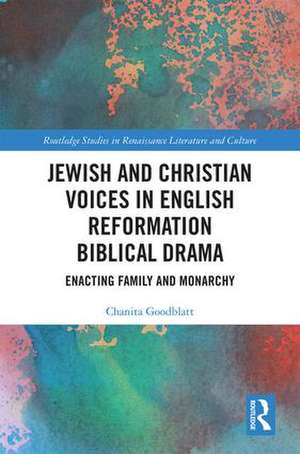 Jewish and Christian Voices in English Reformation Biblical Drama: Enacting Family and Monarchy de Chanita Goodblatt