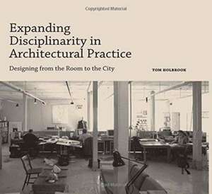 Expanding Disciplinarity in Architectural Practice: Designing from the Room to the City de Tom Holbrook