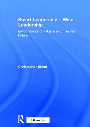 Smart Leadership – Wise Leadership: Environments of Value in an Emerging Future de Christopher Steed