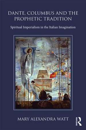 Dante, Columbus and the Prophetic Tradition: Spiritual Imperialism in the Italian Imagination de Mary Watt