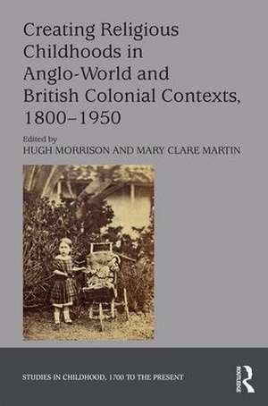 Creating Religious Childhoods in Anglo-World and British Colonial Contexts, 1800-1950 de Hugh Morrison