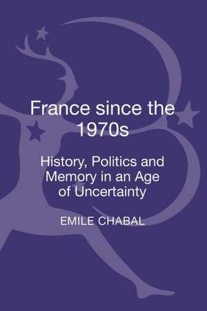 France since the 1970s: History, Politics and Memory in an Age of Uncertainty de Emile Chabal