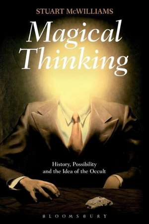 Magical Thinking: History, Possibility and the Idea of the Occult de Dr Stuart McWilliams