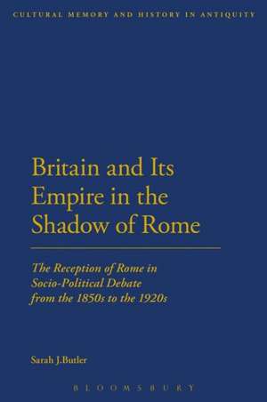 Britain and Its Empire in the Shadow of Rome: The Reception of Rome in Socio-Political Debate from the 1850s to the 1920s de Dr Sarah J. Butler