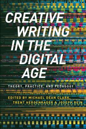 Creative Writing in the Digital Age: Theory, Practice, and Pedagogy de Dr Michael Dean Clark