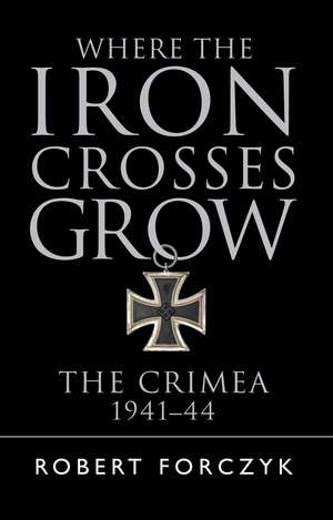 Where the Iron Crosses Grow: The Crimea 1941–44 de Robert Forczyk