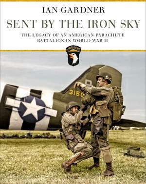 Sent by the Iron Sky: The Legacy of an American Parachute Battalion in World War II de Ian Gardner