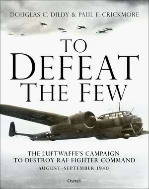 To Defeat the Few: The Luftwaffe’s campaign to destroy RAF Fighter Command, August–September 1940 de Douglas C. Dildy