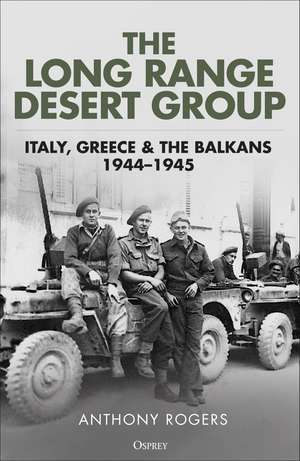 The Long Range Desert Group: Italy, Greece and the Balkans, 1944–1945 de Anthony Rogers
