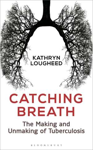 Catching Breath: The Making and Unmaking of Tuberculosis de Kathryn Lougheed