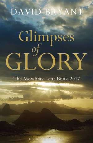 Glimpses of Glory: The Mowbray Lent Book 2017 de David Bryant