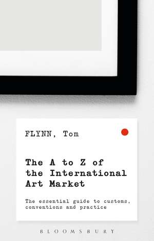 The A-Z of the International Art Market: The Essential Guide to Customs, Conventions and Practice de Tom Flynn